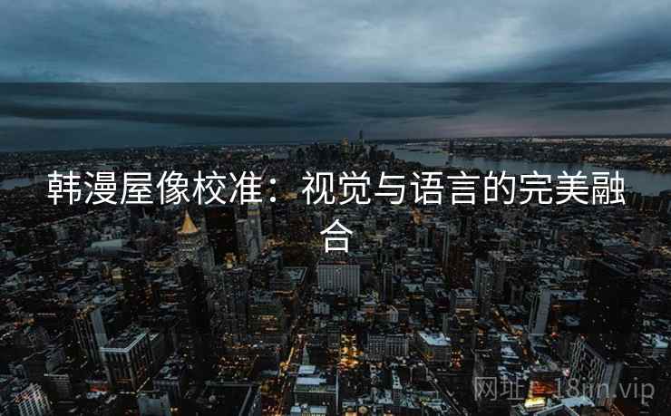 韩漫屋像校准：视觉与语言的完美融合