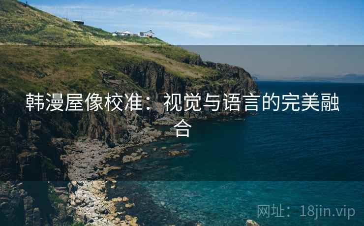 韩漫屋像校准：视觉与语言的完美融合