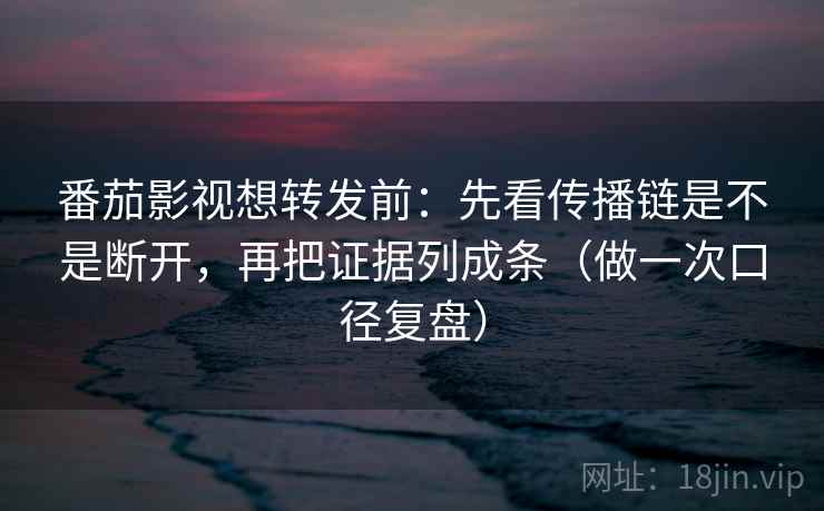 番茄影视想转发前：先看传播链是不是断开，再把证据列成条（做一次口径复盘）