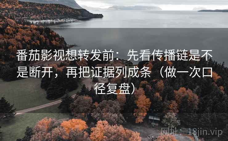 番茄影视想转发前:先看传播链是不是断开,再把证据列成条(做一次口径复盘)