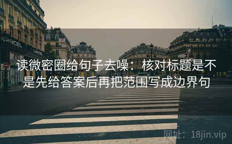 读微密圈给句子去噪：核对标题是不是先给答案后再把范围写成边界句  第2张