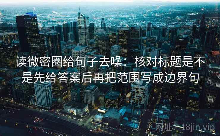 读微密圈给句子去噪：核对标题是不是先给答案后再把范围写成边界句