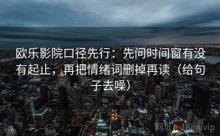 欧乐影院口径先行：先问时间窗有没有起止，再把情绪词删掉再读（给句子去噪）