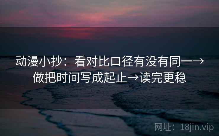 动漫小抄：看对比口径有没有同一→做把时间写成起止→读完更稳