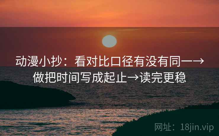 动漫小抄:看对比口径有没有同一→做把时间写成起止→读完更稳