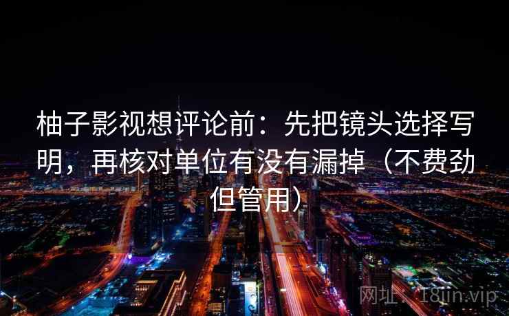 柚子影视想评论前:先把镜头选择写明,再核对单位有没有漏掉(不费劲但管用)