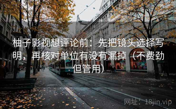 柚子影视想评论前:先把镜头选择写明,再核对单位有没有漏掉(不费劲但管用)