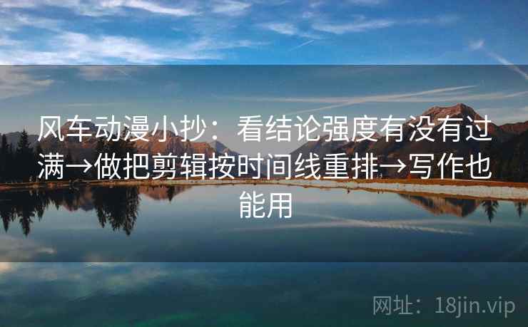 风车动漫小抄:看结论强度有没有过满→做把剪辑按时间线重排→写作也能用 第2张 风车动漫小抄:看结论强度有没有过满→做把剪辑按时间线重排→写作也能用 第2张