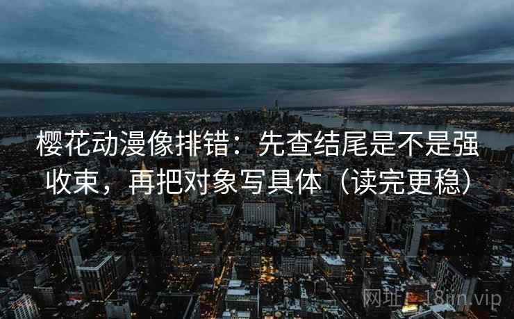 樱花动漫像排错：先查结尾是不是强收束，再把对象写具体（读完更稳）