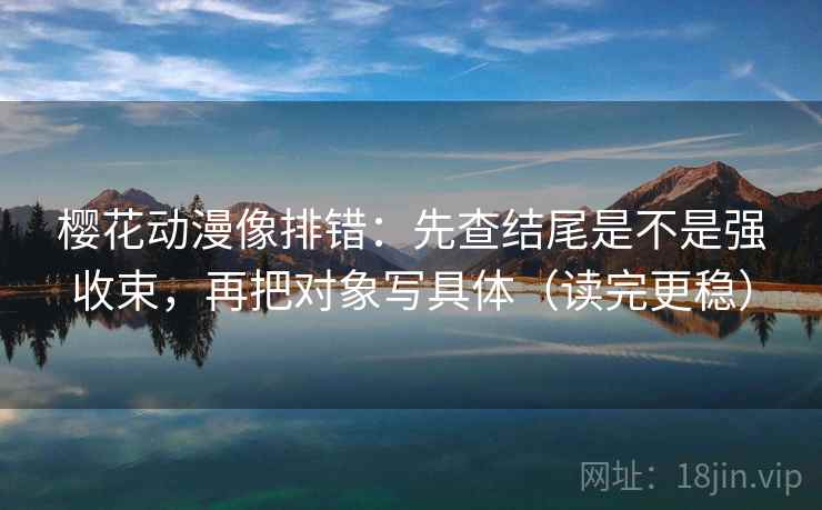 樱花动漫像排错：先查结尾是不是强收束，再把对象写具体（读完更稳）
