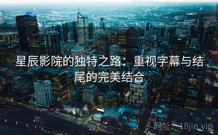 星辰影院的独特之路：重视字幕与结尾的完美结合