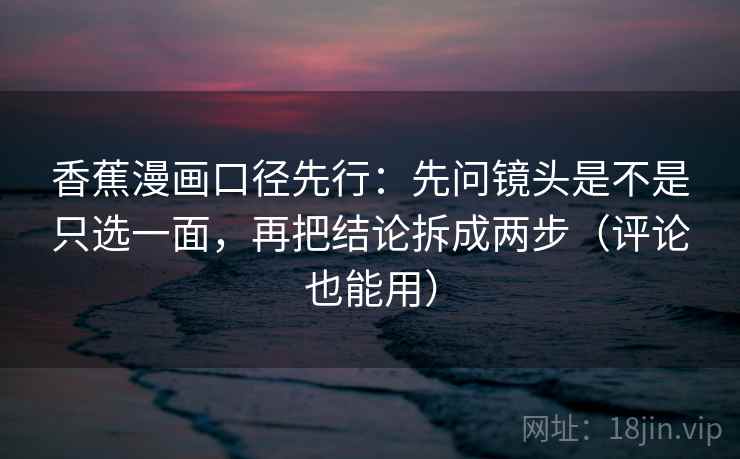 香蕉漫画口径先行：先问镜头是不是只选一面，再把结论拆成两步（评论也能用）  第2张