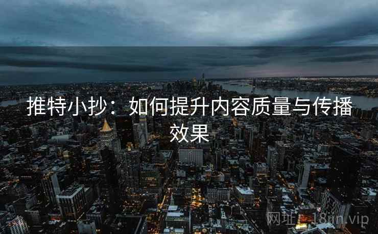推特小抄:如何提升内容质量与传播效果