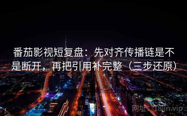 番茄影视短复盘：先对齐传播链是不是断开，再把引用补完整（三步还原）