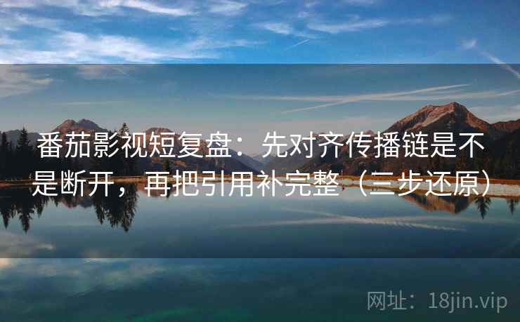 番茄影视短复盘：先对齐传播链是不是断开，再把引用补完整（三步还原）