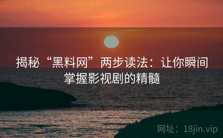 揭秘“黑料网”两步读法:让你瞬间掌握影视剧的精髓