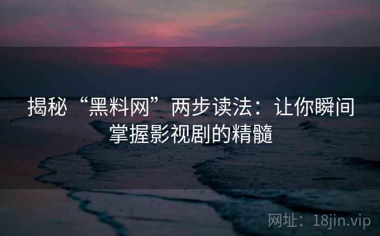 揭秘“黑料网”两步读法:让你瞬间掌握影视剧的精髓