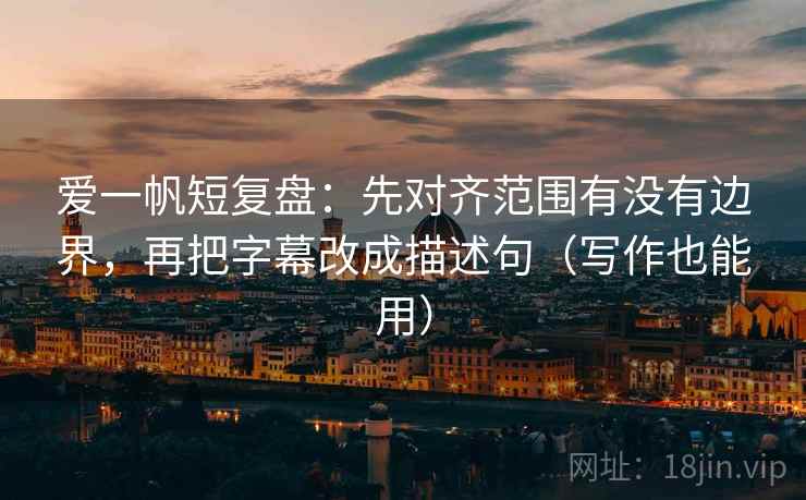 爱一帆短复盘：先对齐范围有没有边界，再把字幕改成描述句（写作也能用）