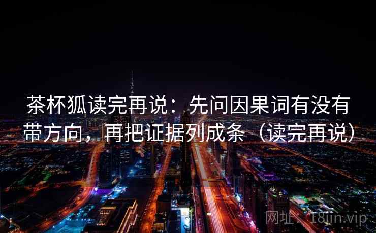 茶杯狐读完再说:先问因果词有没有带方向,再把证据列成条(读完再说)