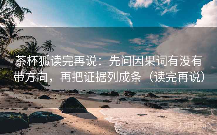 茶杯狐读完再说:先问因果词有没有带方向,再把证据列成条(读完再说)
