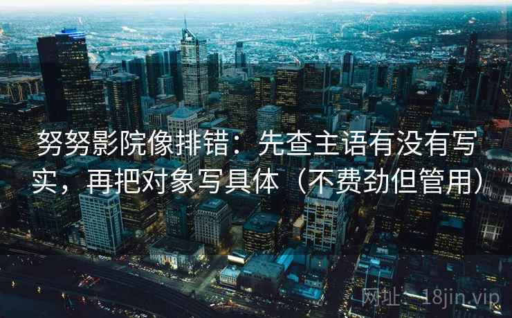 努努影院像排错:先查主语有没有写实,再把对象写具体(不费劲但管用)