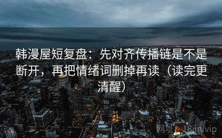 韩漫屋短复盘：先对齐传播链是不是断开，再把情绪词删掉再读（读完更清醒）