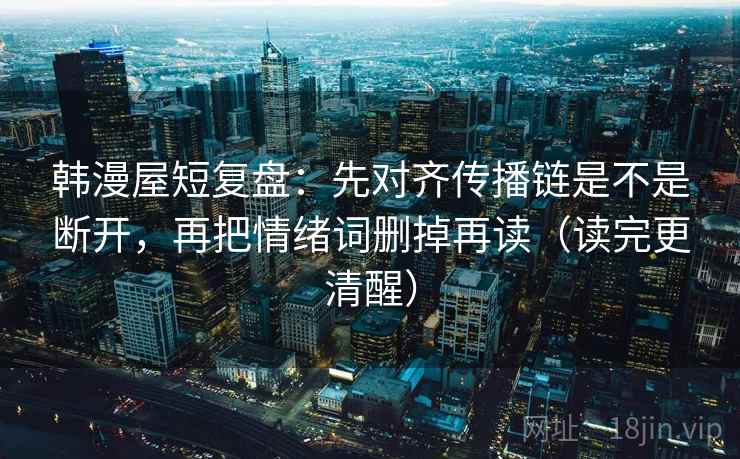 韩漫屋短复盘:先对齐传播链是不是断开,再把情绪词删掉再读(读完更清醒)