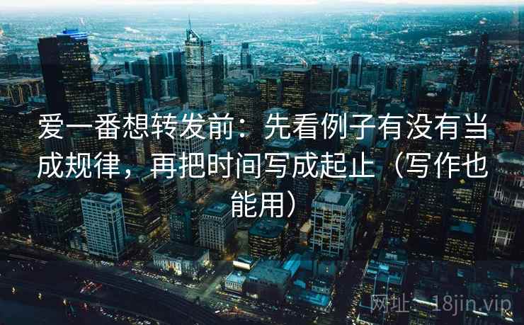 爱一番想转发前：先看例子有没有当成规律，再把时间写成起止（写作也能用）