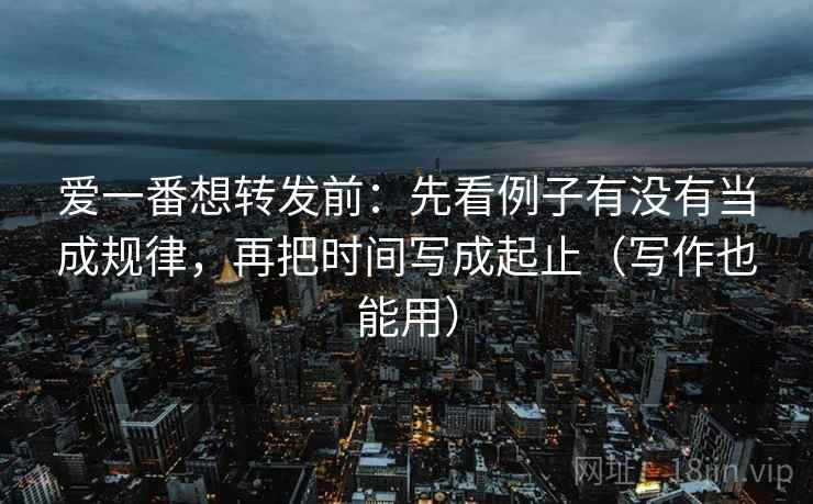 爱一番想转发前:先看例子有没有当成规律,再把时间写成起止(写作也能用)