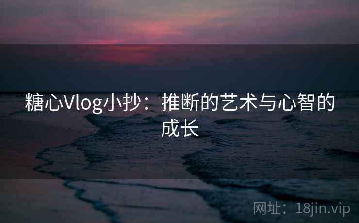 糖心Vlog小抄：推断的艺术与心智的成长