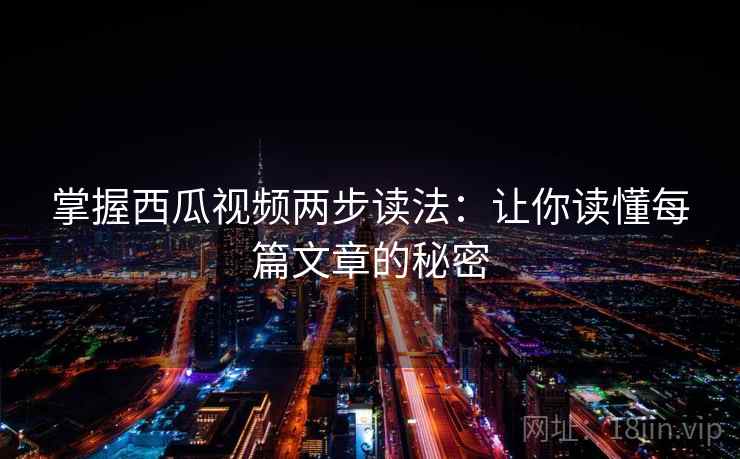 掌握西瓜视频两步读法：让你读懂每篇文章的秘密