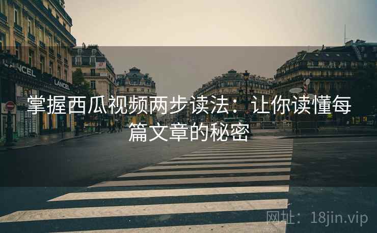 掌握西瓜视频两步读法：让你读懂每篇文章的秘密  第2张