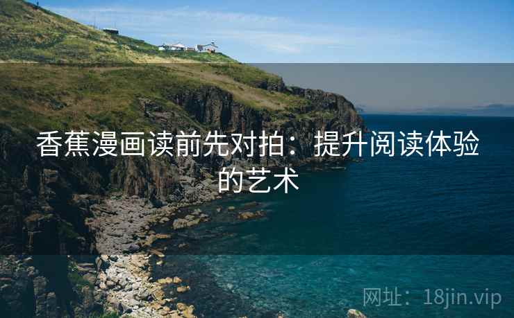 香蕉漫画读前先对拍:提升阅读体验的艺术
