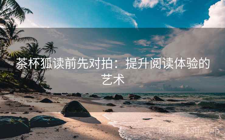 茶杯狐读前先对拍:提升阅读体验的艺术