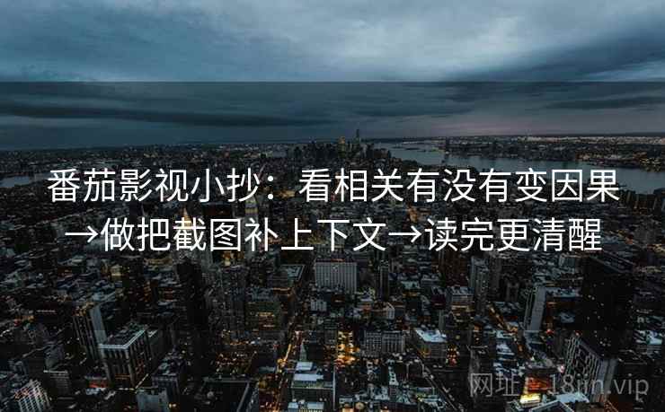 番茄影视小抄：看相关有没有变因果→做把截图补上下文→读完更清醒
