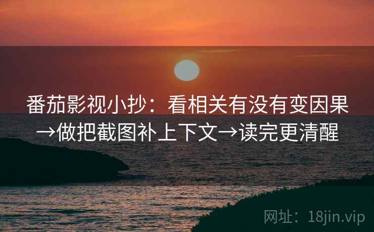 番茄影视小抄:看相关有没有变因果→做把截图补上下文→读完更清醒 第2张 番茄影视小抄:看相关有没有变因果→做把截图补上下文→读完更清醒 第2张