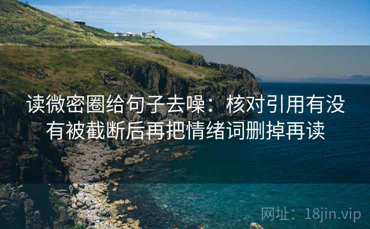 读微密圈给句子去噪：核对引用有没有被截断后再把情绪词删掉再读