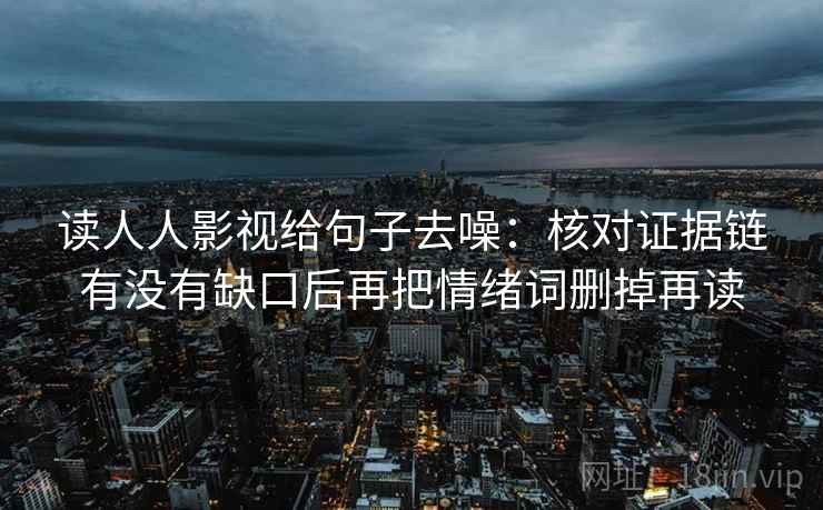 读人人影视给句子去噪：核对证据链有没有缺口后再把情绪词删掉再读