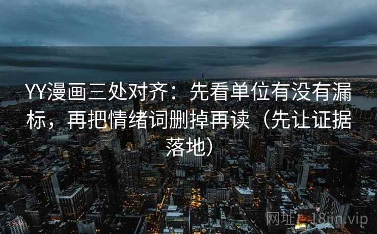 YY漫画三处对齐：先看单位有没有漏标，再把情绪词删掉再读（先让证据落地）