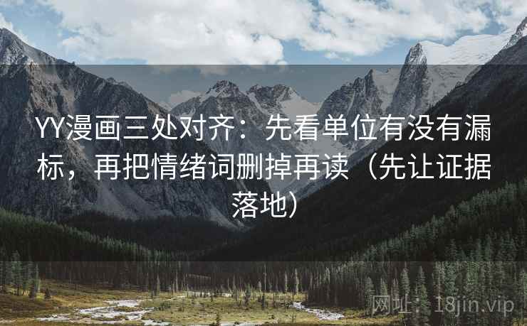 YY漫画三处对齐:先看单位有没有漏标,再把情绪词删掉再读(先让证据落地)