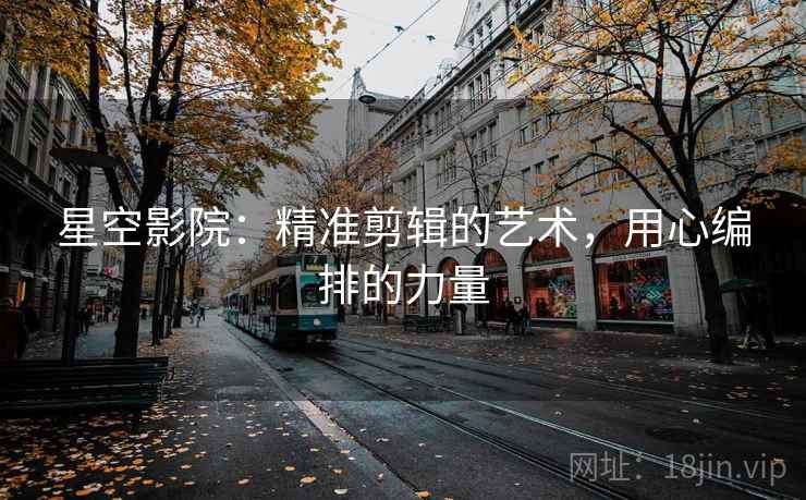 星空影院：精准剪辑的艺术，用心编排的力量