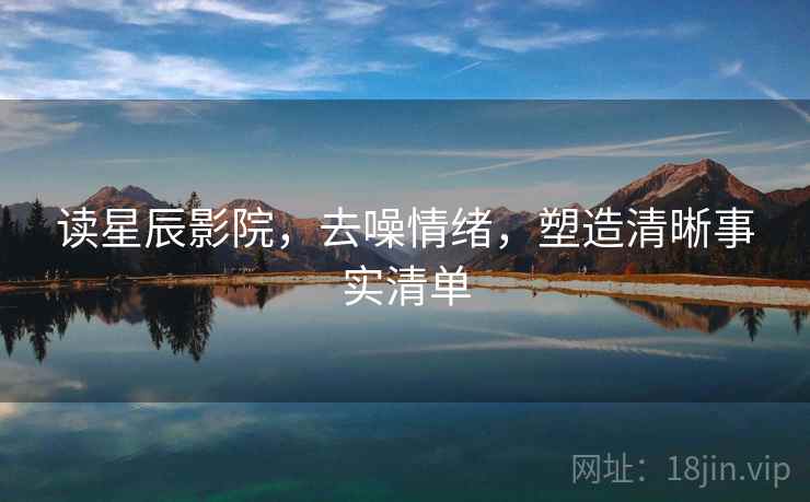 读星辰影院，去噪情绪，塑造清晰事实清单