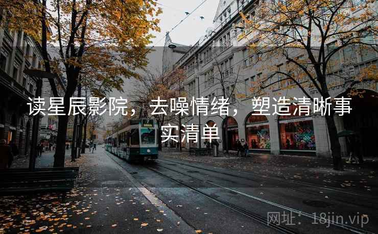 读星辰影院，去噪情绪，塑造清晰事实清单