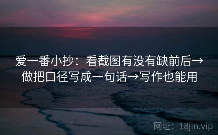 爱一番小抄：看截图有没有缺前后→做把口径写成一句话→写作也能用