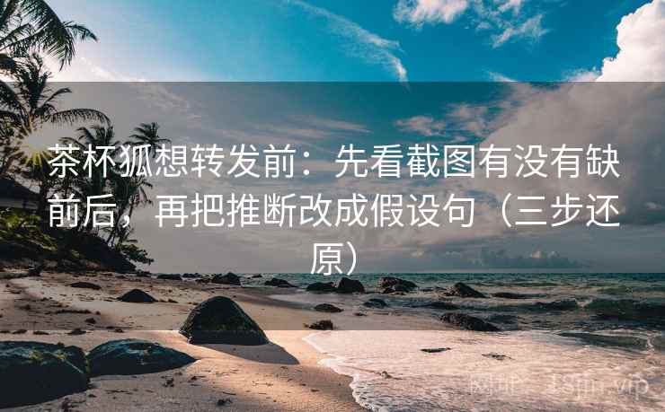 茶杯狐想转发前:先看截图有没有缺前后,再把推断改成假设句(三步还原)