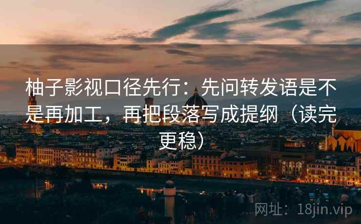 柚子影视口径先行：先问转发语是不是再加工，再把段落写成提纲（读完更稳）  第2张