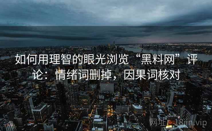 如何用理智的眼光浏览“黑料网”评论:情绪词删掉,因果词核对