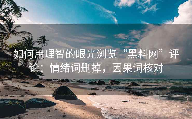如何用理智的眼光浏览“黑料网”评论:情绪词删掉,因果词核对