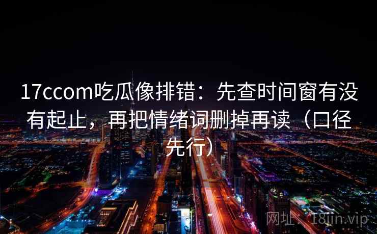 17ccom吃瓜像排错：先查时间窗有没有起止，再把情绪词删掉再读（口径先行）