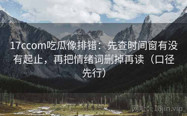 17ccom吃瓜像排错：先查时间窗有没有起止，再把情绪词删掉再读（口径先行）